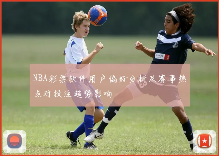 NBA彩票软件用户偏好分析及赛事热点对投注趋势影响