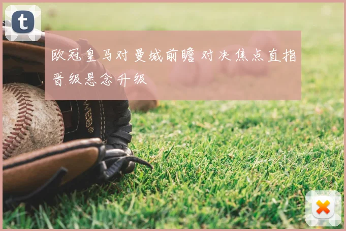 欧冠皇马对曼城前瞻 对决焦点直指晋级悬念升级