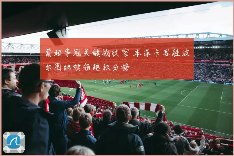 葡超争冠关键战收官 本菲卡客胜波尔图继续领跑积分榜