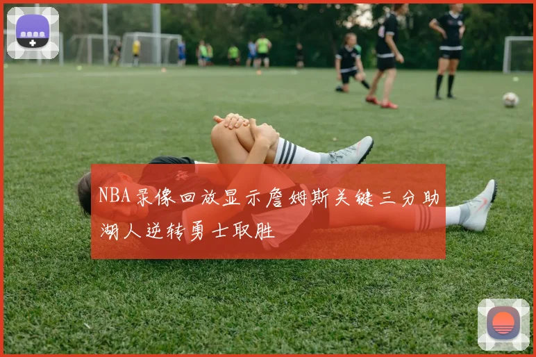 NBA录像回放显示詹姆斯关键三分助湖人逆转勇士取胜
