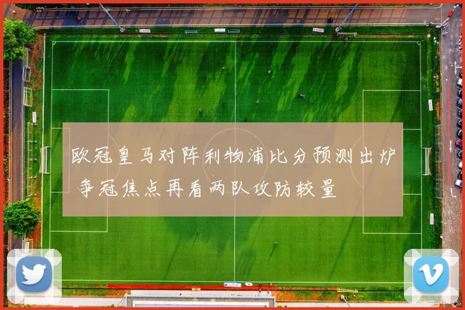 欧冠皇马对阵利物浦比分预测出炉 争冠焦点再看两队攻防较量