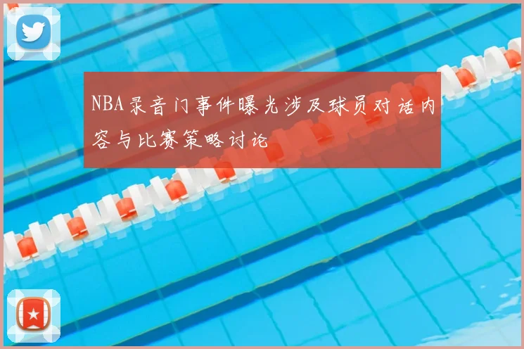 NBA录音门事件曝光涉及球员对话内容与比赛策略讨论