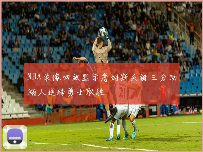 NBA录像回放显示詹姆斯关键三分助湖人逆转勇士取胜