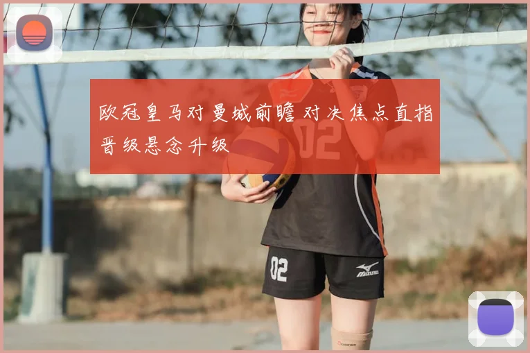 欧冠皇马对曼城前瞻 对决焦点直指晋级悬念升级