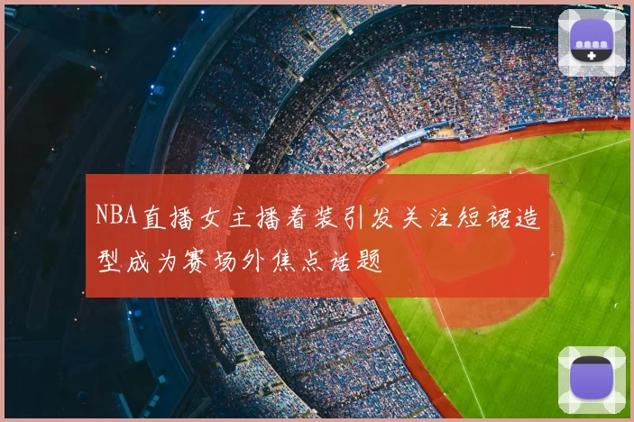 NBA直播女主播着装引发关注短裙造型成为赛场外焦点话题