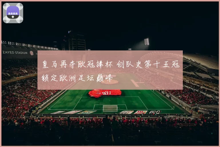 皇马再夺欧冠捧杯 创队史第十五冠锁定欧洲足坛巅峰