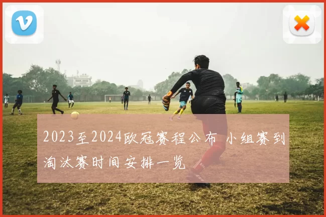 2023至2024欧冠赛程公布 小组赛到淘汰赛时间安排一览