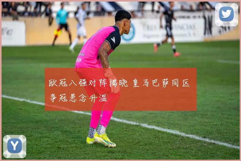 欧冠八强对阵揭晓 皇马巴萨同区 争冠悬念升温
