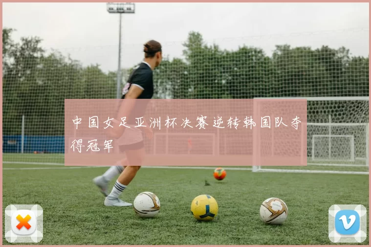 中国女足亚洲杯决赛逆转韩国队夺得冠军