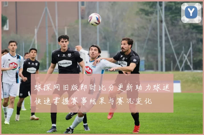 球探网旧版即时比分更新助力球迷快速掌握赛事结果与赛况变化