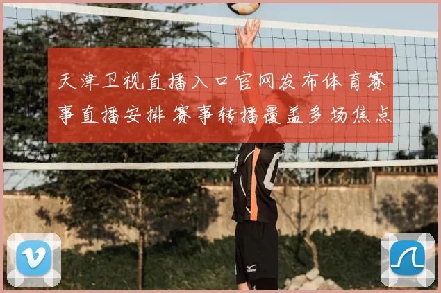 天津卫视直播入口官网发布体育赛事直播安排 赛事转播覆盖多场焦点比赛
