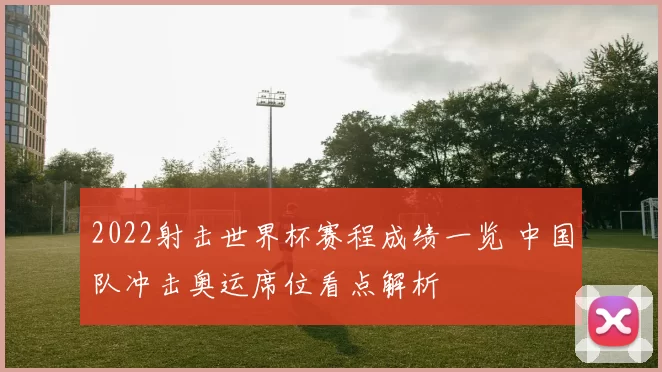 2022射击世界杯赛程成绩一览 中国队冲击奥运席位看点解析