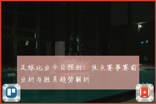 足球比分今日预测：焦点赛事赛前分析与胜负趋势解析