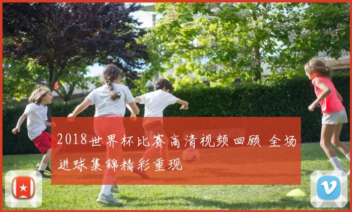 2018世界杯比赛高清视频回顾 全场进球集锦精彩重现