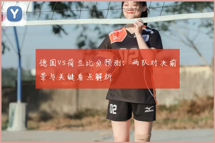 德国vs荷兰比分预测：两队对决前景与关键看点解析