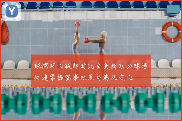 球探网旧版即时比分更新助力球迷快速掌握赛事结果与赛况变化