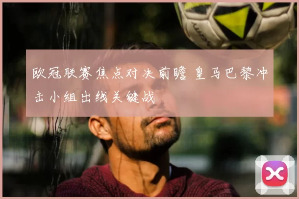 欧冠联赛焦点对决前瞻 皇马巴黎冲击小组出线关键战
