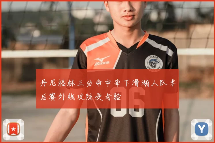 丹尼格林三分命中率下滑湖人队季后赛外线攻防受考验