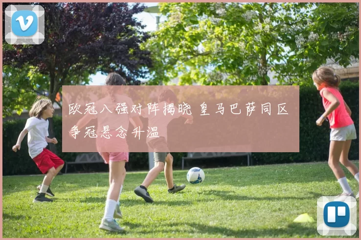 欧冠八强对阵揭晓 皇马巴萨同区 争冠悬念升温