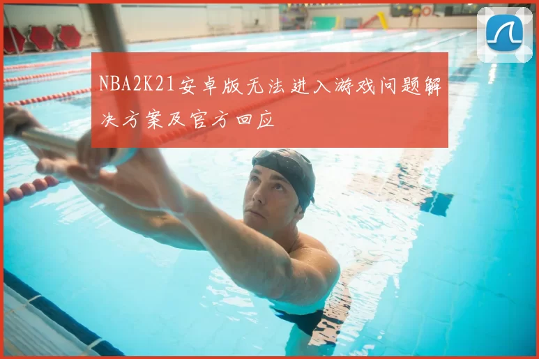 NBA2K21安卓版无法进入游戏问题解决方案及官方回应