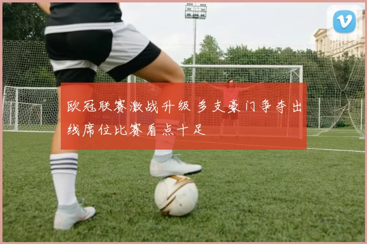 欧冠联赛激战升级 多支豪门争夺出线席位比赛看点十足