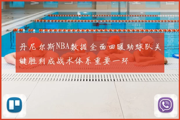丹尼尔斯NBA数据全面回暖助球队关键胜利成战术体系重要一环