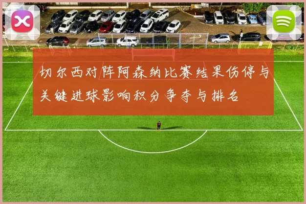 切尔西对阵阿森纳比赛结果伤停与关键进球影响积分争夺与排名