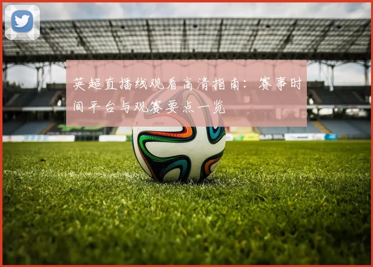 英超直播线观看高清指南：赛事时间平台与观赛要点一览