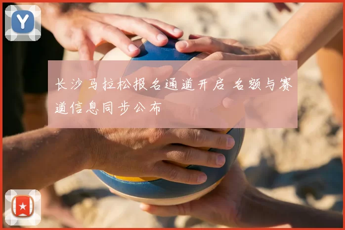 长沙马拉松报名通道开启 名额与赛道信息同步公布