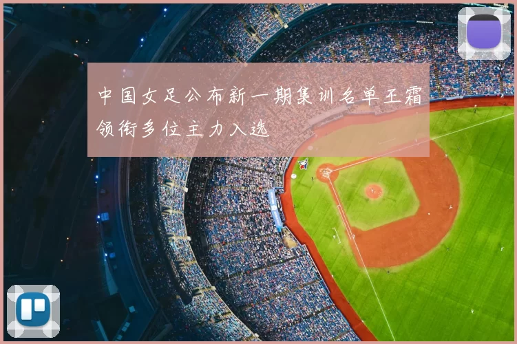 中国女足公布新一期集训名单王霜领衔多位主力入选