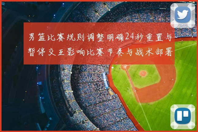 男篮比赛规则调整明确24秒重置与暂停交互影响比赛节奏与战术部署