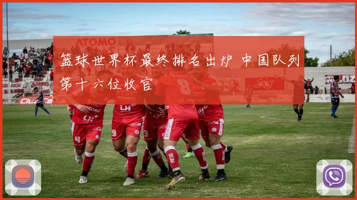 篮球世界杯最终排名出炉 中国队列第十六位收官