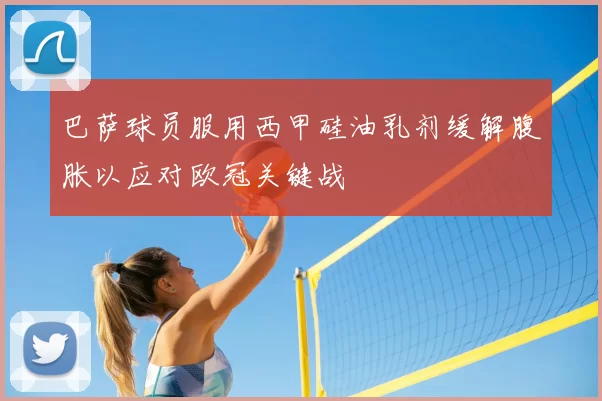 巴萨球员服用西甲硅油乳剂缓解腹胀以应对欧冠关键战