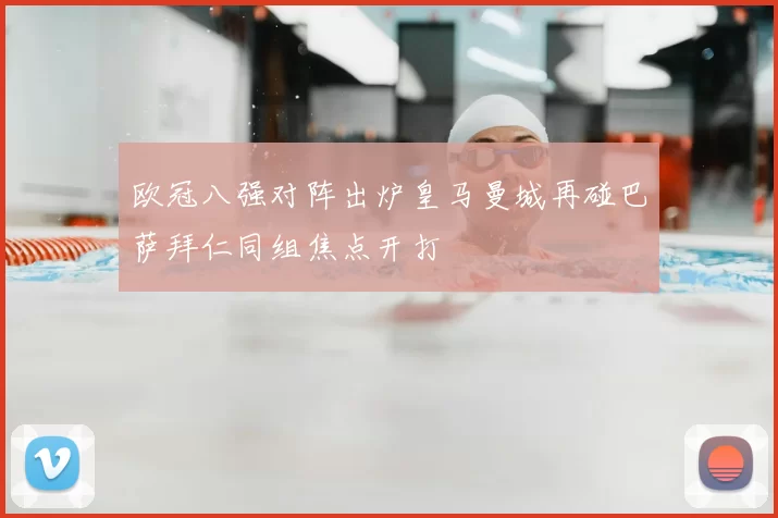 欧冠八强对阵出炉皇马曼城再碰巴萨拜仁同组焦点开打