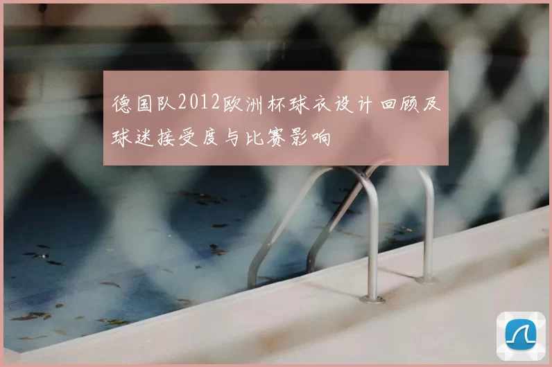 德国队2012欧洲杯球衣设计回顾及球迷接受度与比赛影响