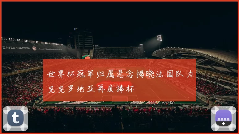 世界杯冠军归属悬念揭晓法国队力克克罗地亚再度捧杯