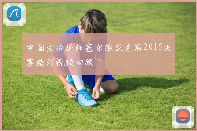中国女排逆转塞尔维亚夺冠2015决赛精彩视频回顾