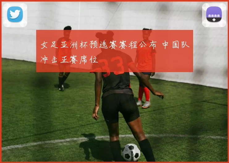 女足亚洲杯预选赛赛程公布 中国队冲击正赛席位