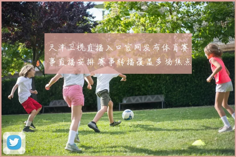 天津卫视直播入口官网发布体育赛事直播安排 赛事转播覆盖多场焦点比赛