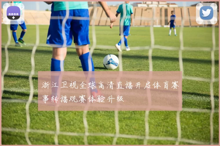 浙江卫视全球高清直播开启体育赛事转播观赛体验升级