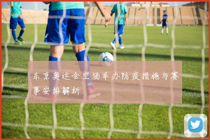 东京奥运会空场举办防疫措施与赛事安排解析