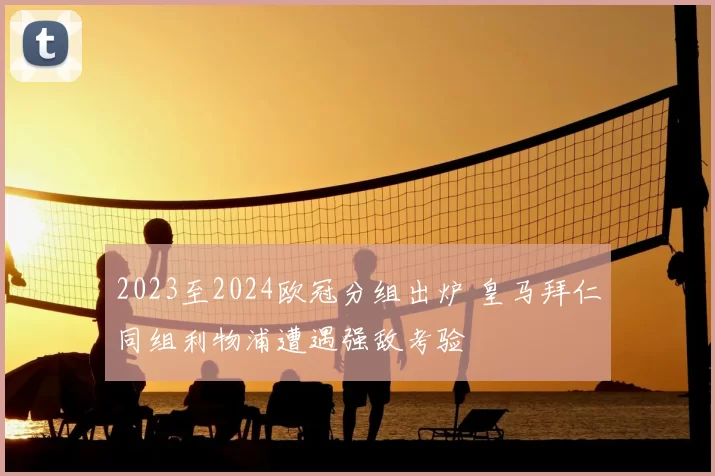 2023至2024欧冠分组出炉 皇马拜仁同组利物浦遭遇强敌考验