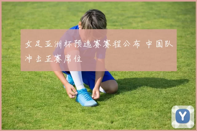 女足亚洲杯预选赛赛程公布 中国队冲击正赛席位