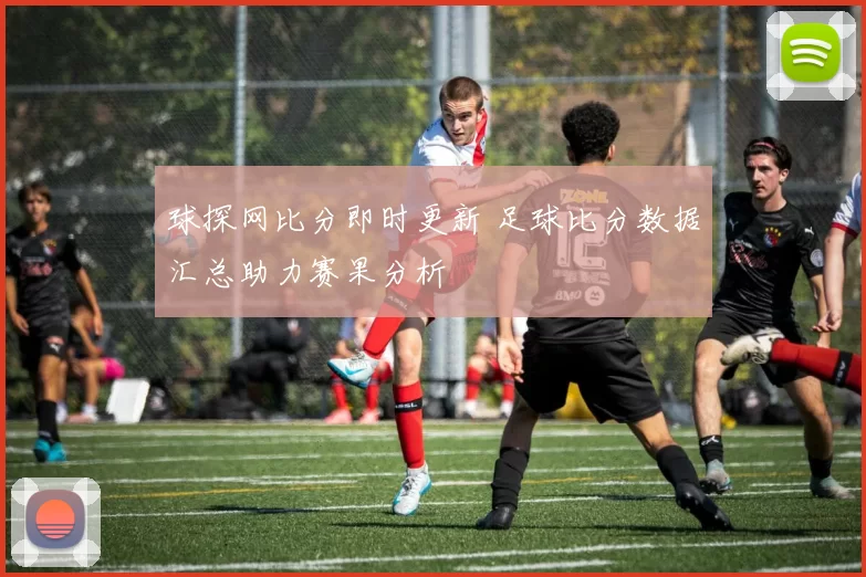 球探网比分即时更新 足球比分数据汇总助力赛果分析