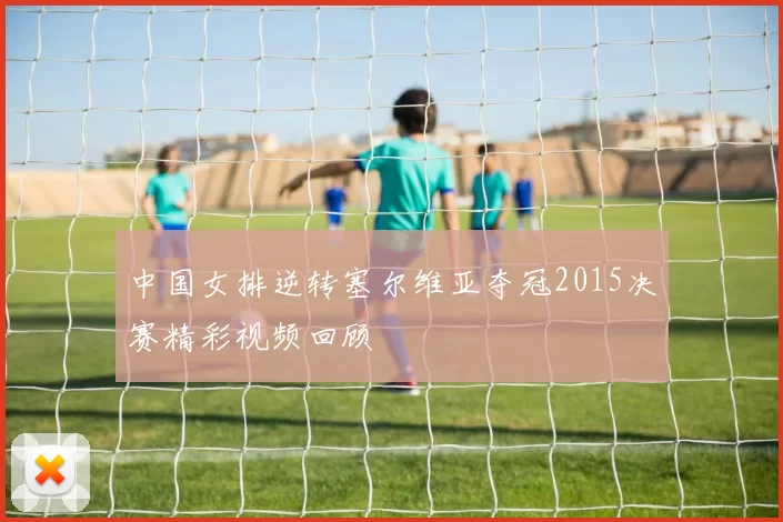 中国女排逆转塞尔维亚夺冠2015决赛精彩视频回顾