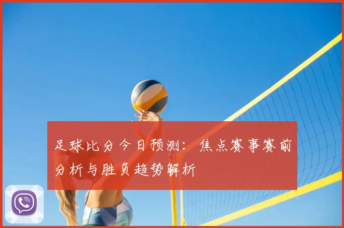 足球比分今日预测：焦点赛事赛前分析与胜负趋势解析