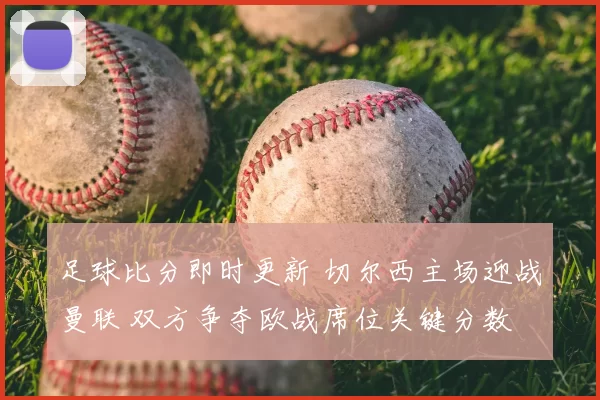足球比分即时更新 切尔西主场迎战曼联 双方争夺欧战席位关键分数