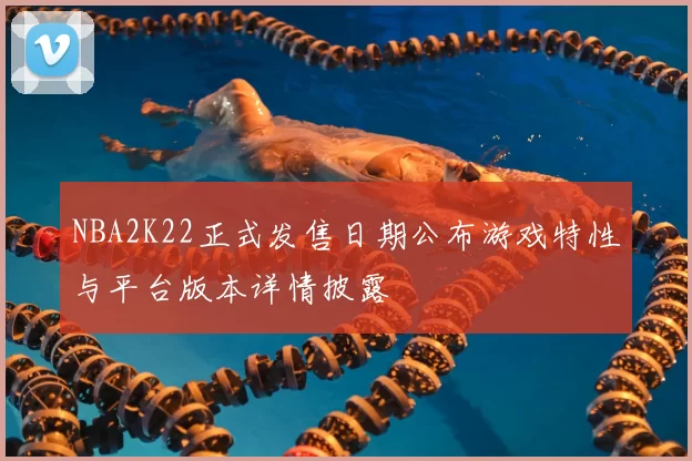 NBA2K22正式发售日期公布游戏特性与平台版本详情披露