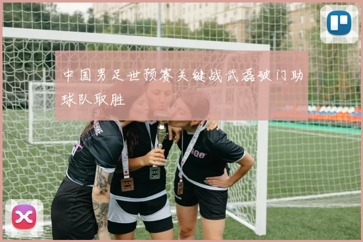 中国男足世预赛关键战武磊破门助球队取胜