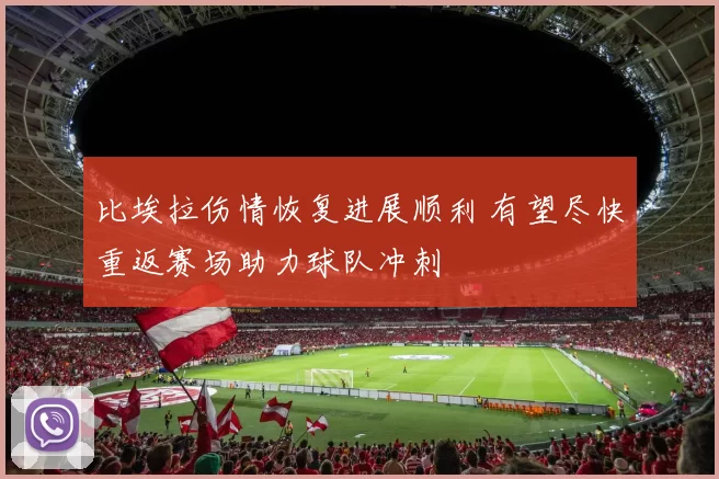 比埃拉伤情恢复进展顺利 有望尽快重返赛场助力球队冲刺